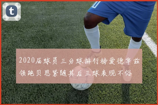 2020届球员三分球排行榜爱德华兹领跑贝恩紧随其后三球表现不俗