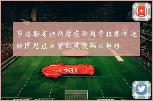 萨格勒布迪纳摩在欧冠资格赛中逆转图恩成功晋级展现强大韧性
