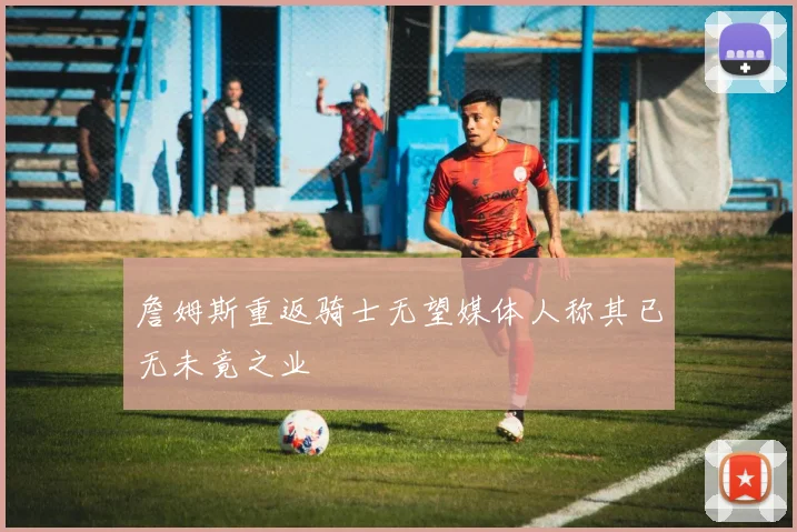 詹姆斯重返骑士无望媒体人称其已无未竟之业