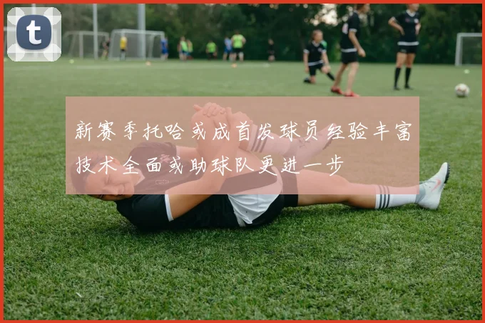 新赛季托哈或成首发球员经验丰富技术全面或助球队更进一步