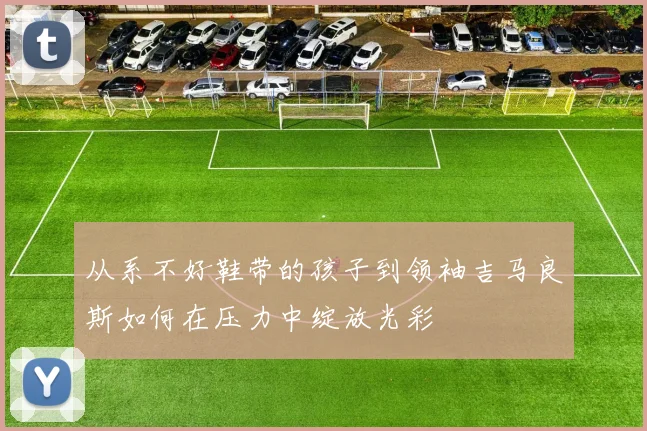 从系不好鞋带的孩子到领袖吉马良斯如何在压力中绽放光彩