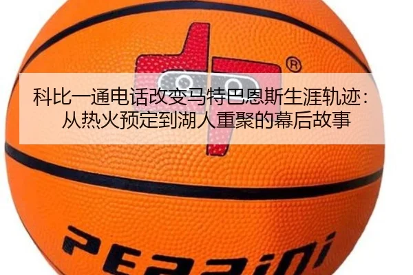科比一通电话改变马特巴恩斯生涯轨迹:从热火预定到湖人重聚的幕后故事